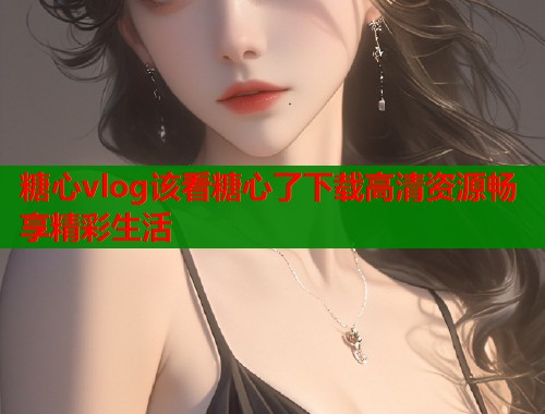 糖心vlog该看糖心了下载高清资源畅享精彩生活  第1张