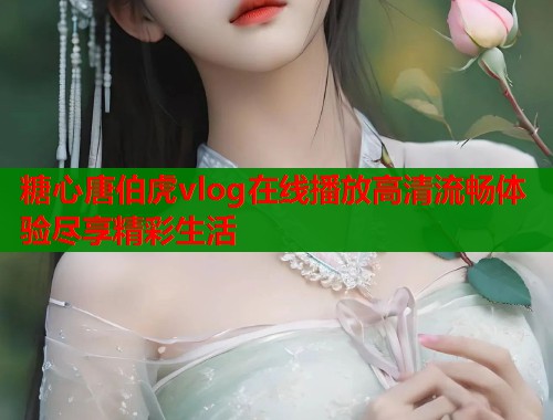 糖心唐伯虎vlog在线播放高清流畅体验尽享精彩生活  第1张