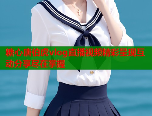 糖心唐伯虎vlog直播视频精彩呈现互动分享尽在掌握  第1张