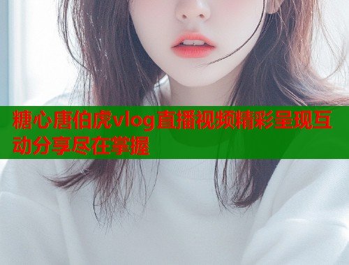 糖心唐伯虎vlog直播视频精彩呈现互动分享尽在掌握  第2张