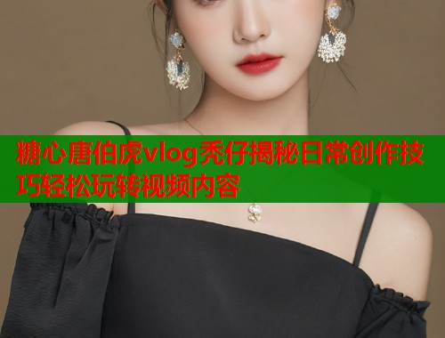 糖心唐伯虎vlog秃仔揭秘日常创作技巧轻松玩转视频内容  第1张
