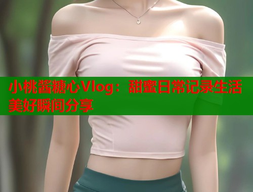 小桃酱糖心Vlog：甜蜜日常记录生活美好瞬间分享  第2张