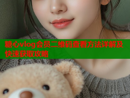 糖心vlog会员二维码查看方法详解及快速获取攻略  第1张