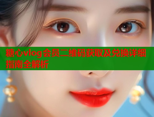 糖心vlog会员二维码获取及兑换详细指南全解析  第2张