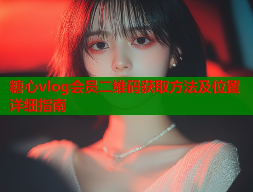 糖心vlog会员二维码获取方法及位置详细指南  第2张