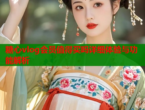 糖心vlog会员值得买吗详细体验与功能解析  第1张
