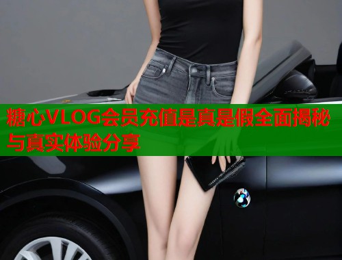 糖心VLOG会员充值是真是假全面揭秘与真实体验分享  第1张