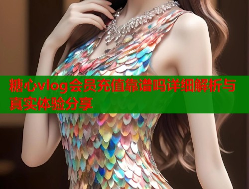 糖心vlog会员充值靠谱吗详细解析与真实体验分享  第1张