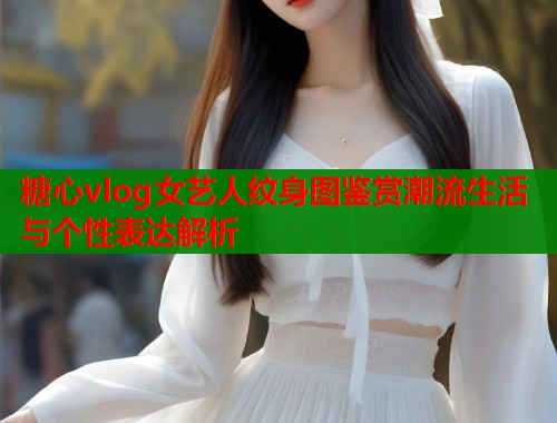 糖心vlog女艺人纹身图鉴赏潮流生活与个性表达解析  第1张