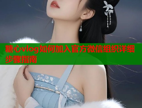 糖心vlog如何加入官方微信组织详细步骤指南  第1张