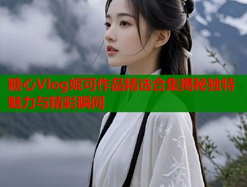 糖心Vlog妮可作品精选合集揭秘独特魅力与精彩瞬间  第1张