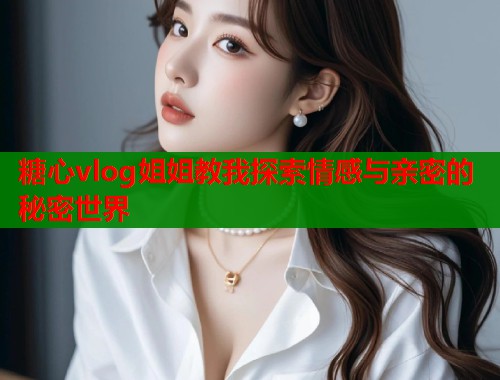 糖心vlog姐姐教我探索情感与亲密的秘密世界  第2张