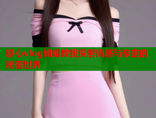 糖心vlog姐姐教我探索情感与亲密的秘密世界  第1张