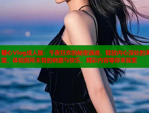 糖心Vlog成人版：午夜狂欢的秘密通道，释放内心深处的渴望，体验前所未有的刺激与快乐，精彩内容等你来探索  第1张