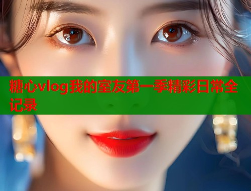 糖心vlog我的室友第一季精彩日常全记录  第2张