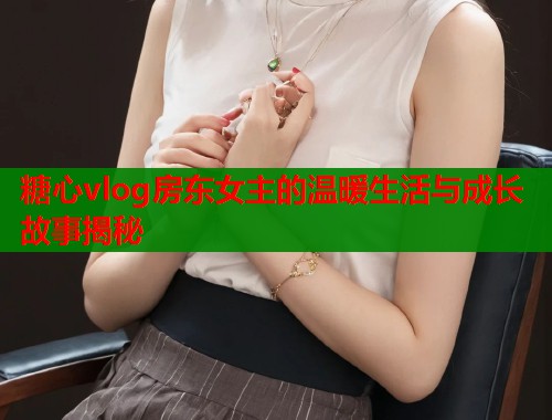 糖心vlog房东女主的温暖生活与成长故事揭秘  第1张