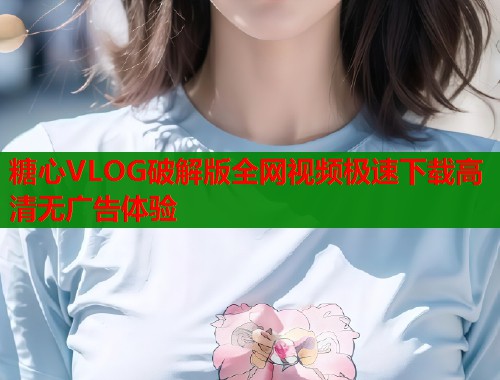 糖心VLOG破解版全网视频极速下载高清无广告体验  第1张