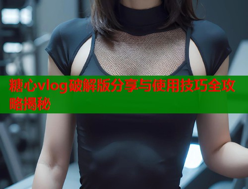 糖心vlog破解版分享与使用技巧全攻略揭秘  第2张