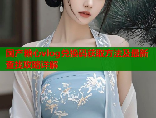 国产糖心vlog兑换码获取方法及最新查找攻略详解  第1张