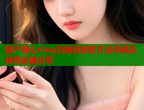 国产糖心vlog兑换码获取方法详解及使用攻略分享  第1张