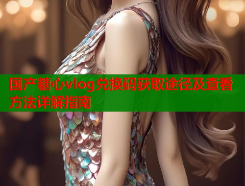 国产糖心vlog兑换码获取途径及查看方法详解指南  第1张