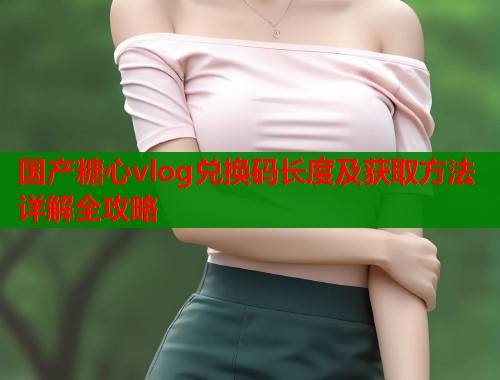 国产糖心vlog兑换码长度及获取方法详解全攻略  第1张