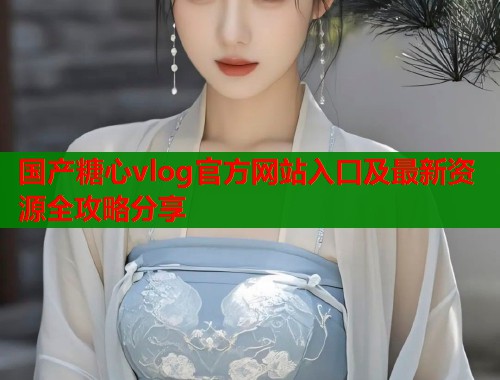国产糖心vlog官方网站入口及最新资源全攻略分享  第1张