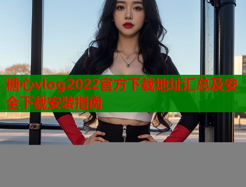 糖心vlog2022官方下载地址汇总及安全下载安装指南  第1张