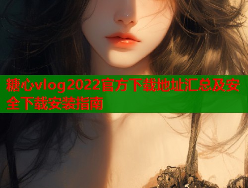 糖心vlog2022官方下载地址汇总及安全下载安装指南  第2张