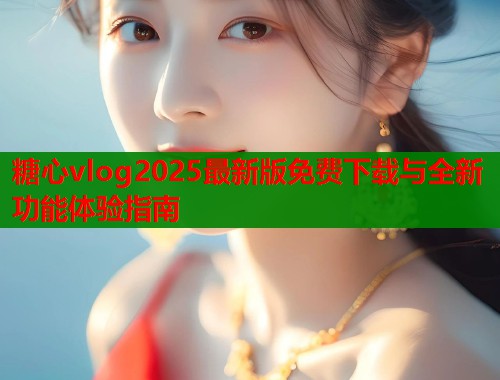 糖心vlog2025最新版免费下载与全新功能体验指南  第1张