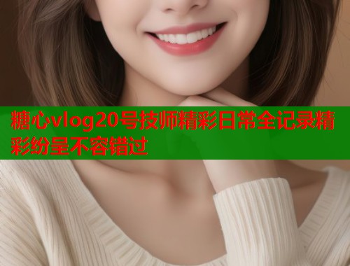 糖心vlog20号技师精彩日常全记录精彩纷呈不容错过  第1张
