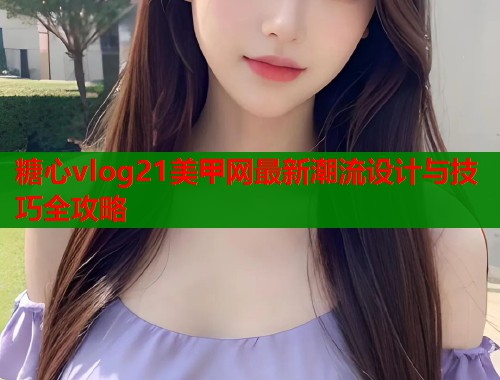 糖心vlog21美甲网最新潮流设计与技巧全攻略  第1张