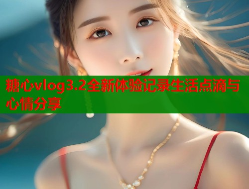 糖心vlog3.2全新体验记录生活点滴与心情分享  第1张