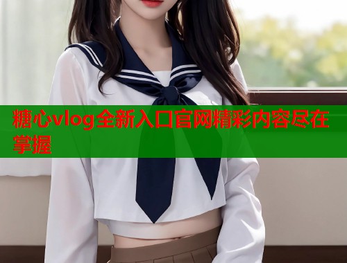 糖心vlog全新入口官网精彩内容尽在掌握  第1张