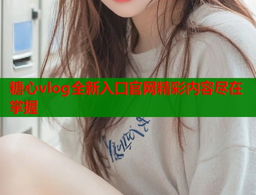 糖心vlog全新入口官网精彩内容尽在掌握  第2张