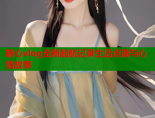 糖心vlog全新起航记录生活点滴与心情故事  第1张