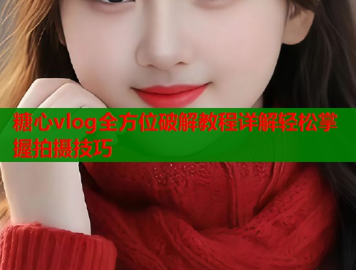 糖心vlog全方位破解教程详解轻松掌握拍摄技巧  第1张