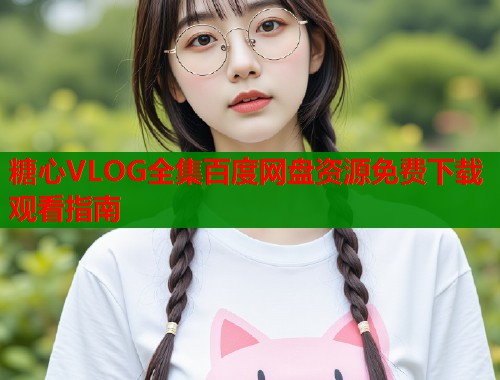 糖心VLOG全集百度网盘资源免费下载观看指南  第1张