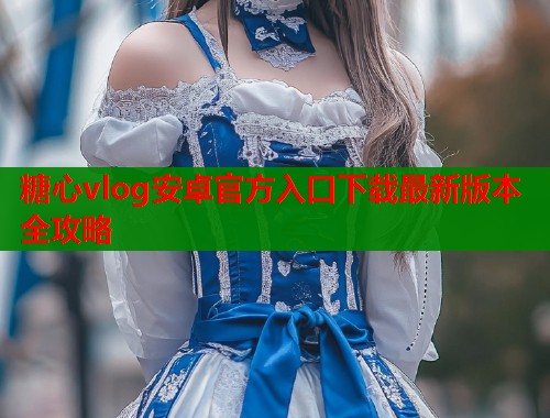 糖心vlog安卓官方入口下载最新版本全攻略  第1张