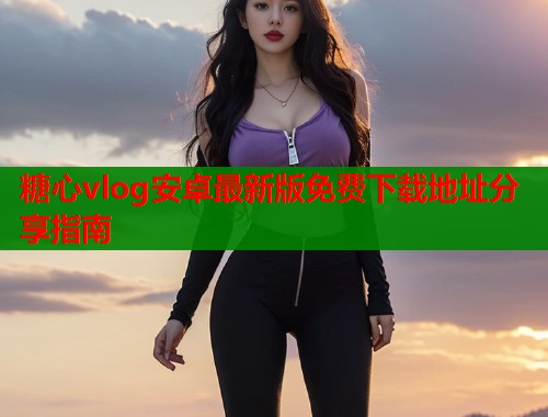 糖心vlog安卓最新版免费下载地址分享指南  第1张