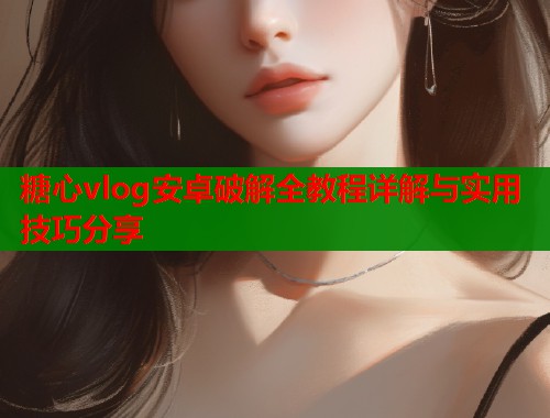 糖心vlog安卓破解全教程详解与实用技巧分享  第1张