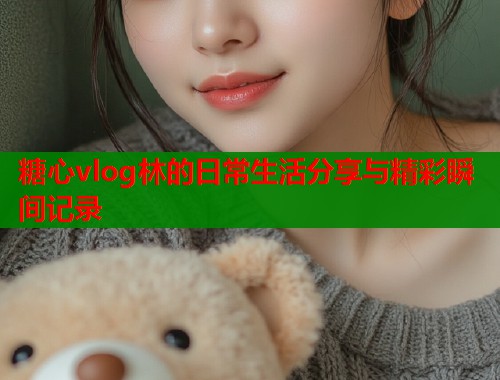 糖心vlog林的日常生活分享与精彩瞬间记录  第1张