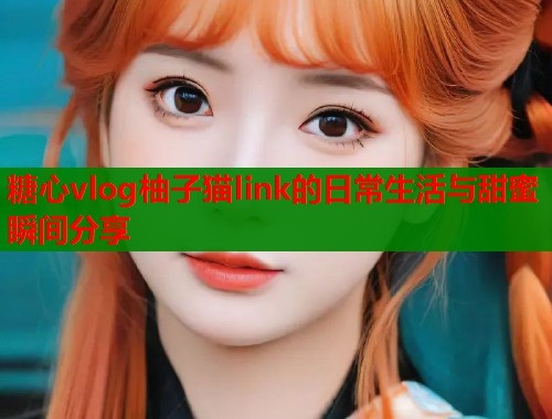 糖心vlog柚子猫link的日常生活与甜蜜瞬间分享  第2张