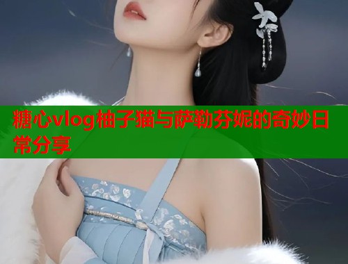 糖心vlog柚子猫与萨勒芬妮的奇妙日常分享  第1张