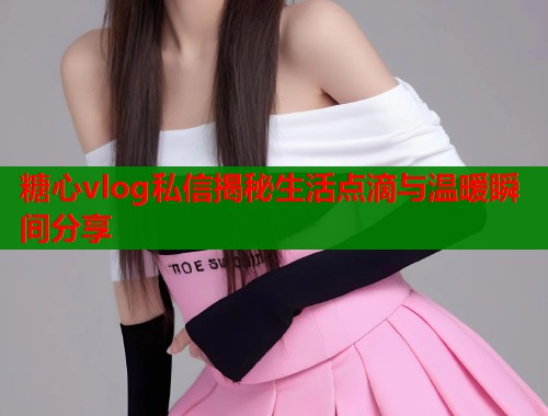 糖心vlog私信揭秘生活点滴与温暖瞬间分享  第1张