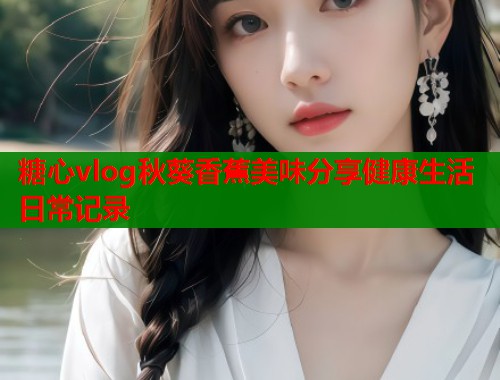 糖心vlog秋葵香蕉美味分享健康生活日常记录  第2张