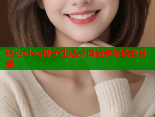 糖心vlog种子生活点滴记录与精彩分享  第1张
