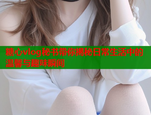 糖心vlog秘书带你揭秘日常生活中的温馨与趣味瞬间  第1张