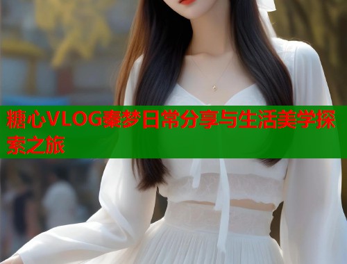 糖心VLOG秦梦日常分享与生活美学探索之旅  第2张