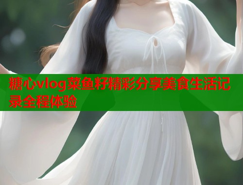 糖心vlog菜鱼籽精彩分享美食生活记录全程体验  第1张